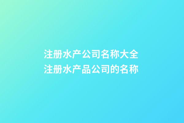 注册水产公司名称大全 注册水产品公司的名称-第1张-公司起名-玄机派
